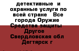 детективные  и охранные услуги по всей стране - Все города Оружие. Средства защиты » Другое   . Свердловская обл.,Дегтярск г.